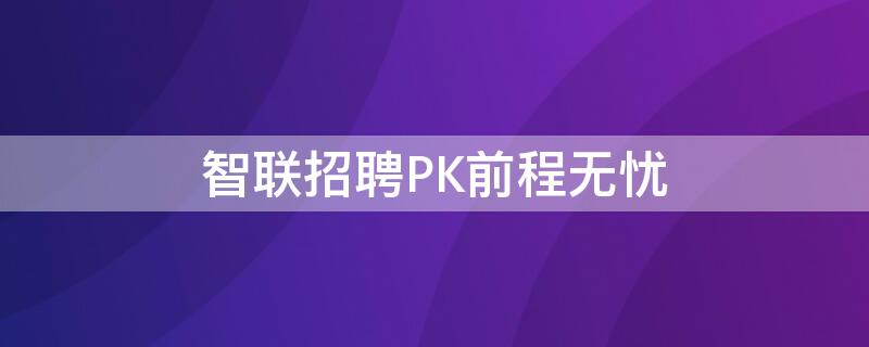 智联招聘PK前程无忧 智联招聘pk前程无忧是真的吗