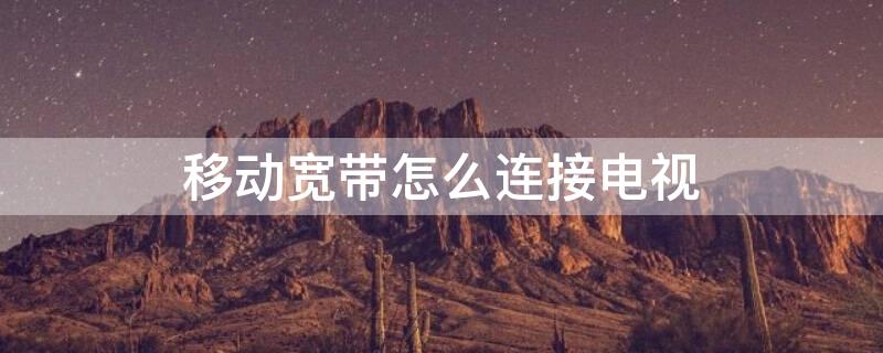 移动宽带怎么连接电视 移动宽带怎么连接电视机线路