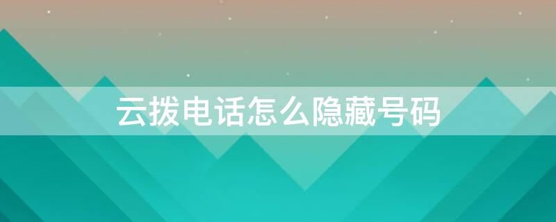 云拨电话怎么隐藏号码（云拨电话怎么隐藏号码信息）