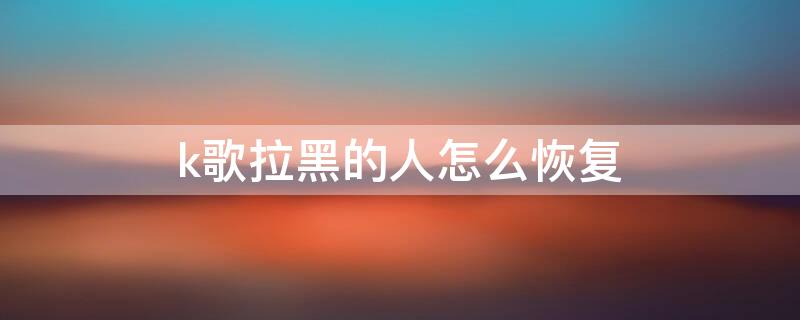 k歌拉黑的人怎么恢复 k歌拉黑的人怎么恢复聊天记录
