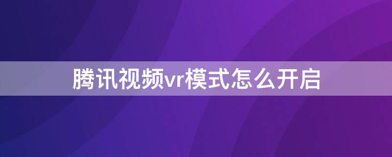 腾讯视频vr模式怎么开启（腾讯视频vr模式怎么开启不了）