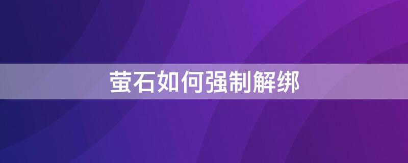 萤石如何强制解绑 萤石如何强制解绑原来手机号码