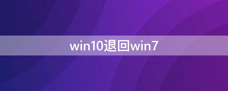 win10退回win7 win10退回win7还能回win10吗