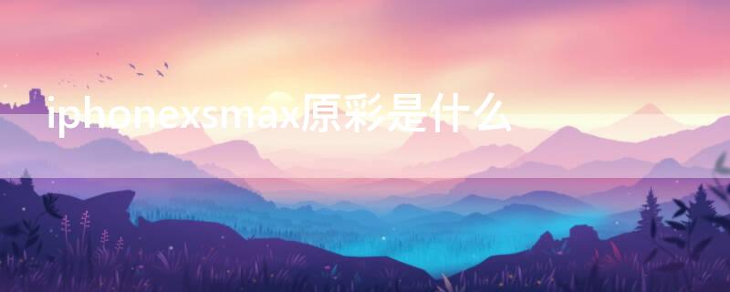 iPhonexsmax原彩是什么（苹果xsmax原彩是什么意思）