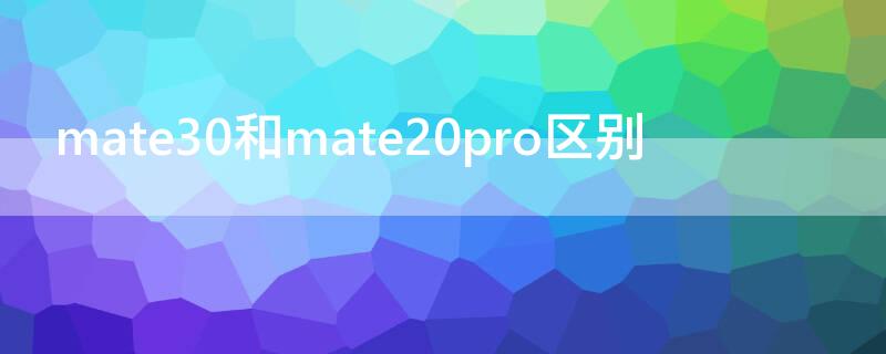 mate30和mate20pro区别 mate30和mate20 pro