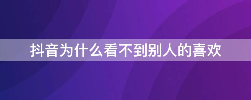 抖音为什么看不到别人的喜欢（抖音为什么看不到别人的喜欢和收藏）