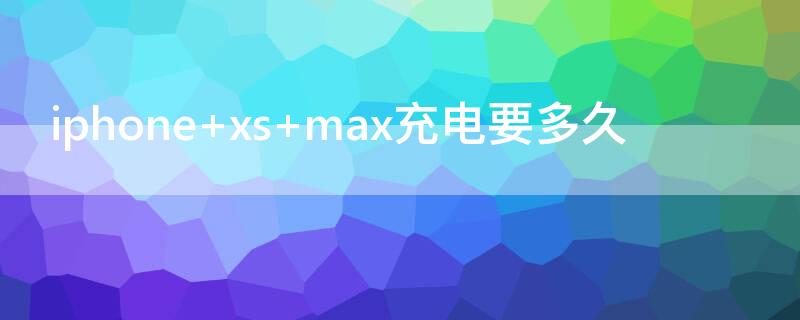 iPhone xs max充电要多久