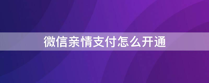 微信亲情支付怎么开通（微信亲情支付怎么开通的）