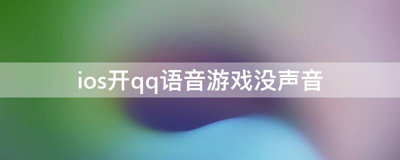 ios开qq语音游戏没声音（iosqq语音开着玩游戏没声音）