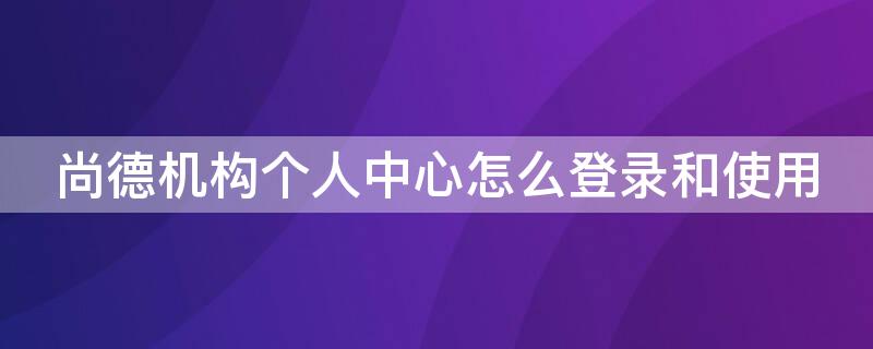 尚德机构个人中心怎么登录和使用 尚德机构个人登陆