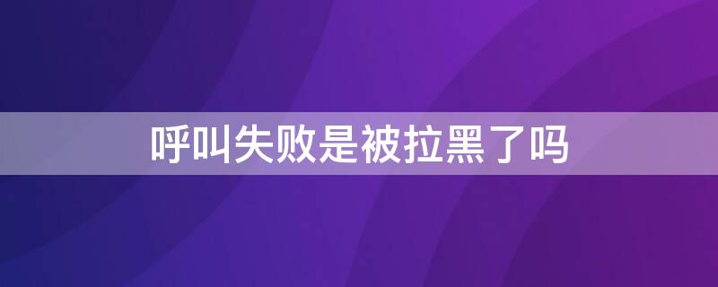 呼叫失败是被拉黑了吗（呼叫失败是被拉黑了吗?）