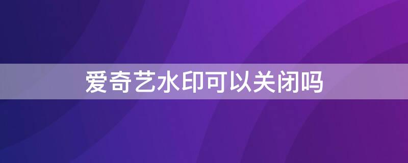 爱奇艺水印可以关闭吗（爱奇艺水印能关闭吗）