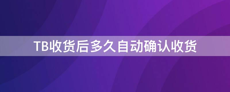 TB收货后多久自动确认收货 tb收货后多久自动确认收货