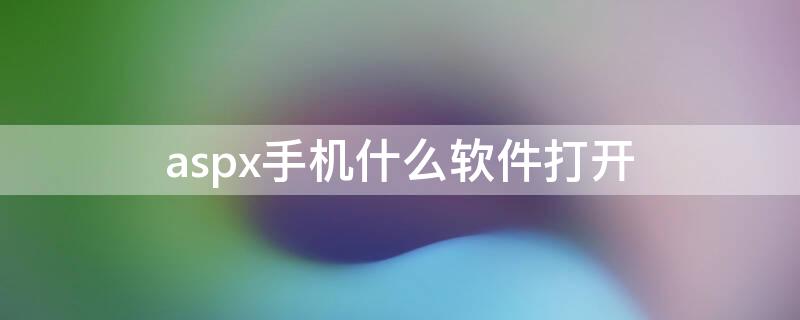 aspx手机什么软件打开 可以打开aspx文件的手机应用