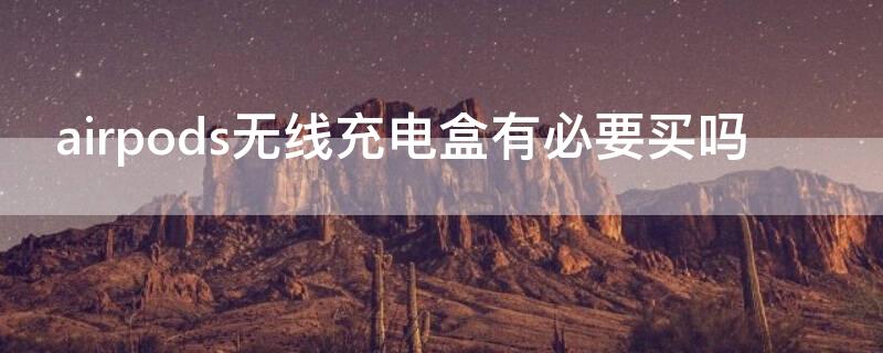 airpods无线充电盒有必要买吗（airpods无线充电盒需要配充电板吗）