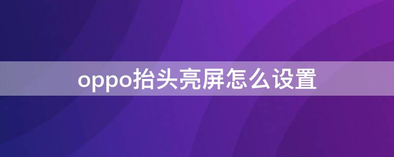 oppo抬头亮屏怎么设置 oppo抬头亮屏怎么设置时间长短