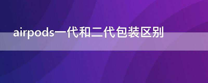 airpods一代和二代包装区别 airpods一代和二代包装盒