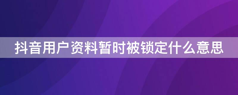 抖音用户资料暂时被锁定什么意思 抖音账号突然被锁定保护