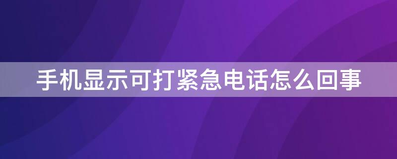 手机显示可打紧急电话怎么回事 手机显示可打紧急电话怎么回事儿