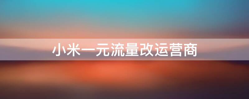 小米一元流量改运营商（小米一元流量改运营商怎么改）