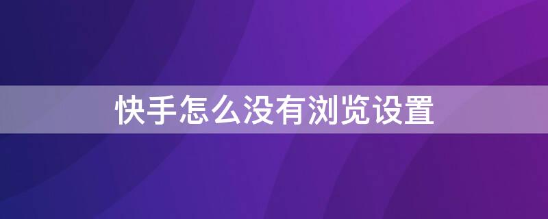 快手怎么没有浏览设置 我的快手怎么没有浏览设置