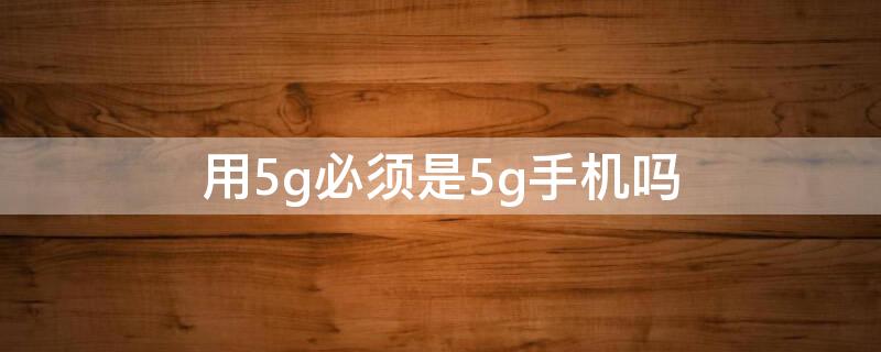 用5g必须是5g手机吗