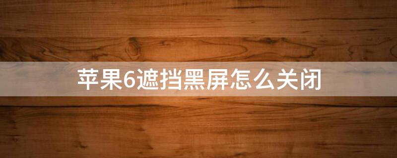 iPhone6遮挡黑屏怎么关闭 苹果6遮住上面就会黑屏