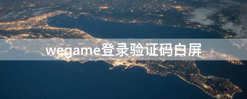 wegame登录验证码白屏（wegame登录验证码白屏解决视频）