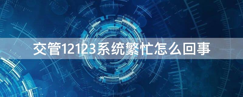 交管12123系统繁忙怎么回事