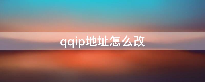 qqip地址怎么改 qqlp地址怎么修改?