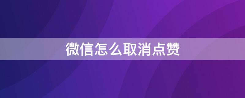 微信怎么取消点赞（微信怎么取消点赞的视频）