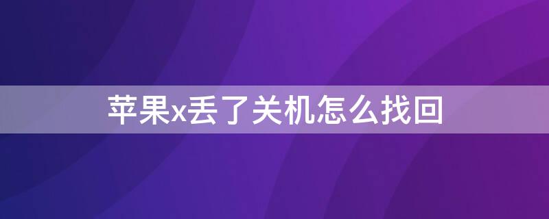 iPhonex丢了关机怎么找回 iphone x丢了关机怎么找回来