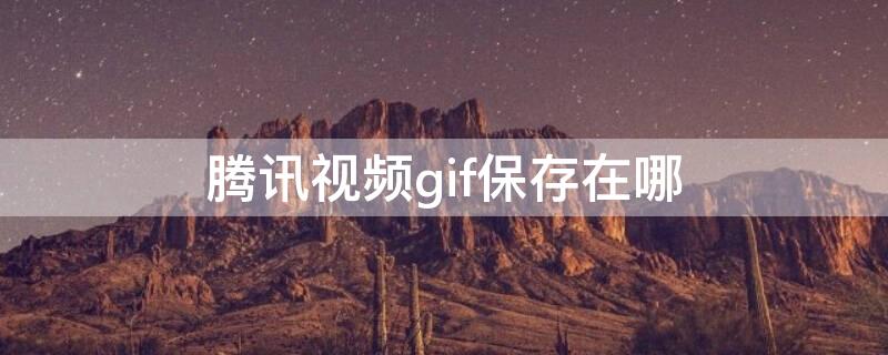 腾讯视频gif保存在哪（腾讯视频gif保存在哪里了）