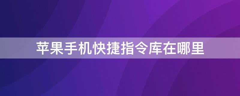 iPhone手机快捷指令库在哪里 苹果快捷指令库在哪儿打开