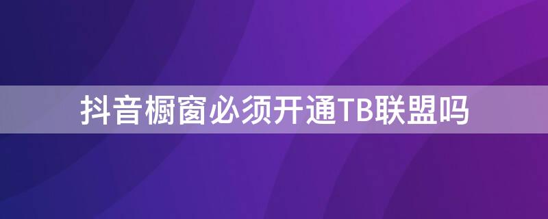 抖音橱窗必须开通TB联盟吗 抖音橱窗必须开通tb联盟吗