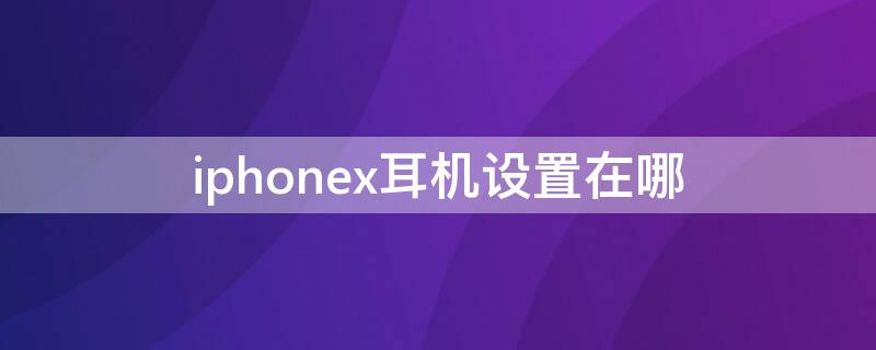 iPhonex耳机设置在哪（iphonex耳机设置在哪里）