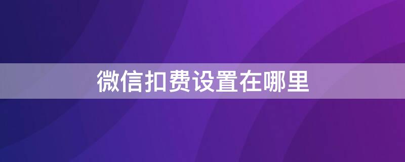 微信扣费设置在哪里 微信扣费设置在哪里设置