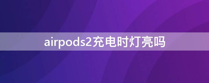 airpods2充电时灯亮吗 airpods2充电时指示灯是什么颜色