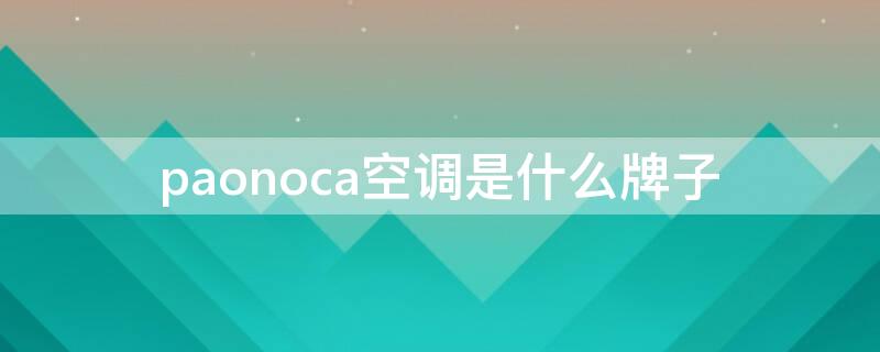 paonoca空调是什么牌子 paonoca空调是什么牌子耗电嘛