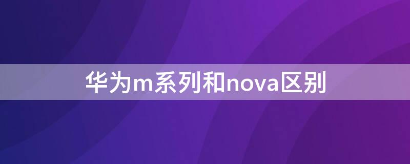 华为m系列和nova区别（华为m和p和nova）