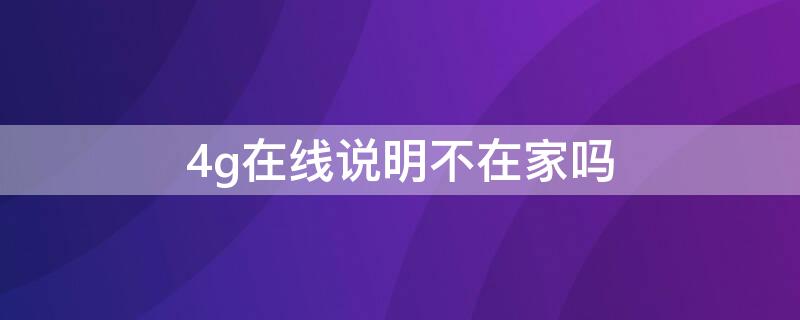 4g在线说明不在家吗 4g在线说明不在家吗怎么设置