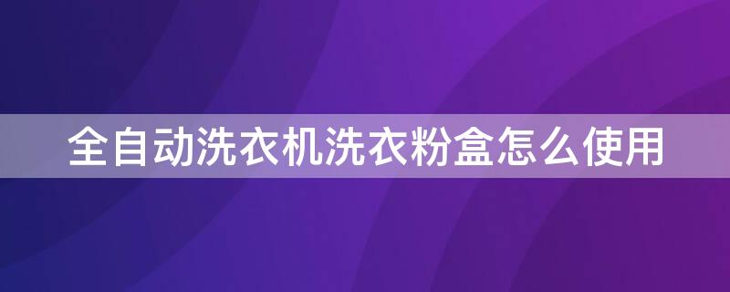 全自动洗衣机洗衣粉盒怎么使用（洗衣粉盒怎么拿出来）