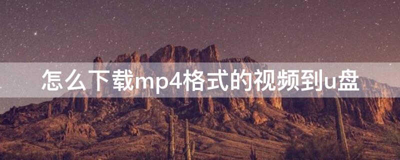 怎么下载mp4格式的视频到u盘（电脑怎么下载mp4格式的视频到u盘）