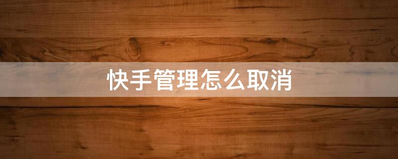 快手管理怎么取消 快手管理怎么取消关注