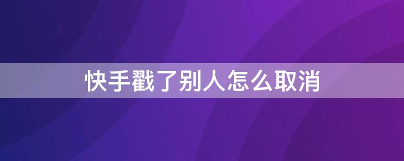 快手戳了别人怎么取消 快手戳了别人怎么取消能怎么样