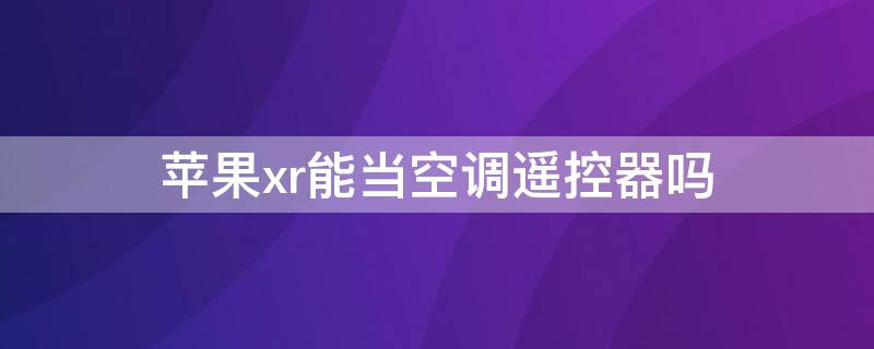 iPhonexr能当空调遥控器吗（xr可以当空调遥控吗）