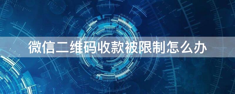 微信二维码收款被限制怎么办 微信二维码收款被限制怎么办呢