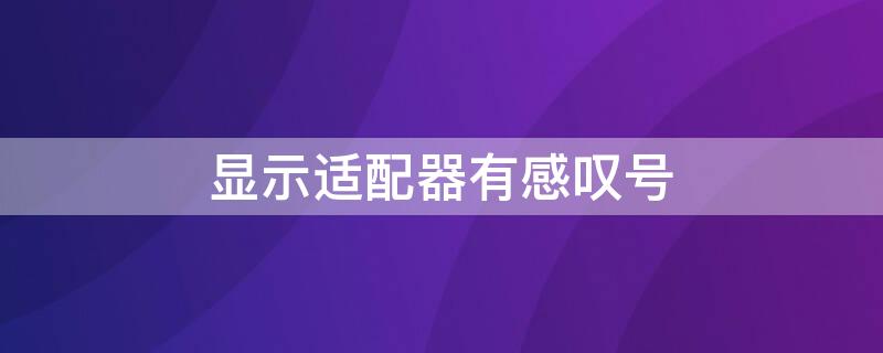 显示适配器有感叹号 显示适配器有感叹号是显卡坏了吗