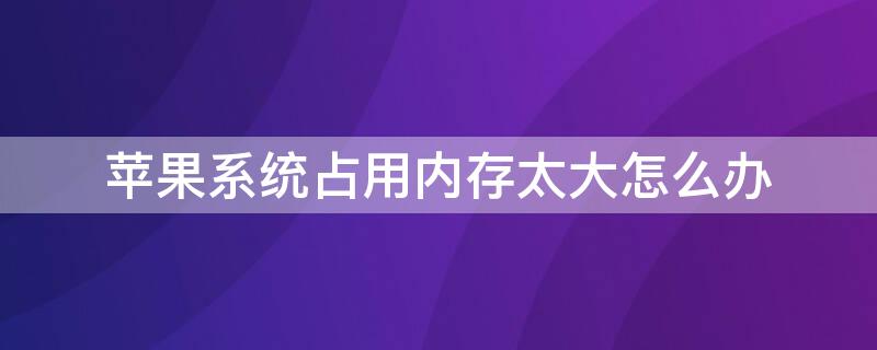 iPhone系统占用内存太大怎么办（iphone系统占用内存过大怎么办）