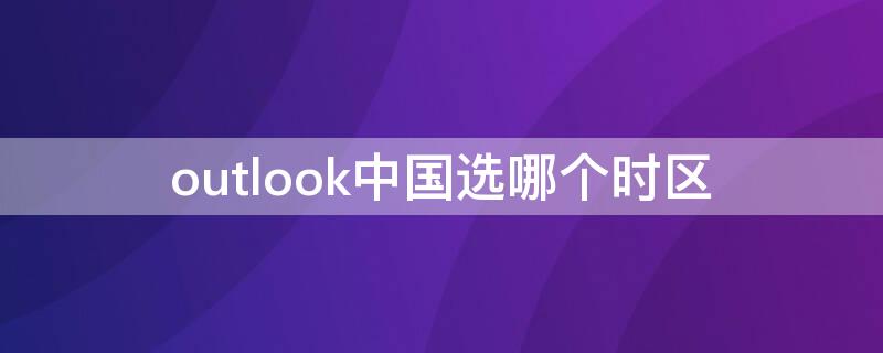 outlook中国选哪个时区 outlook中国能用吗